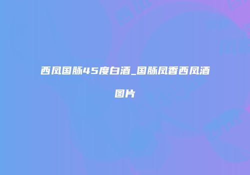 西凤国脉45度白酒_国脉凤香西凤酒图片