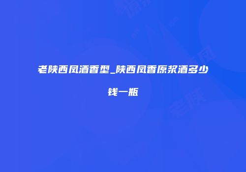 老陕西凤酒香型_陕西凤香原浆酒多少钱一瓶