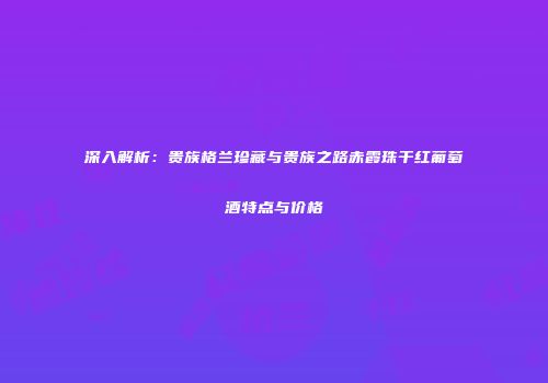 深入解析：贵族格兰珍藏与贵族之路赤霞珠干红葡萄酒特点与价格