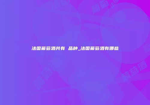 法国葡萄酒共有 品种_法国葡萄酒有哪些