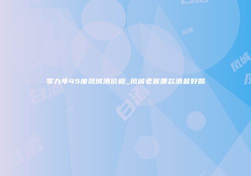 零九年45度凤城酒价格_凤城老窖哪款酒最好喝