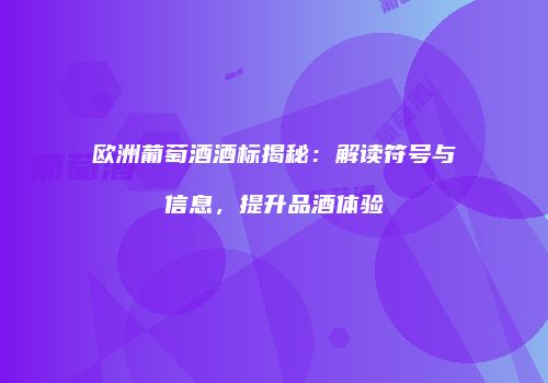 欧洲葡萄酒酒标揭秘：解读符号与信息，提升品酒体验