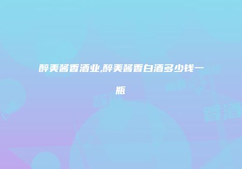 醉美酱香酒业,醉美酱香白酒多少钱一瓶