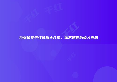 拉维拉托干红价格大介绍，你不知道的惊人真相