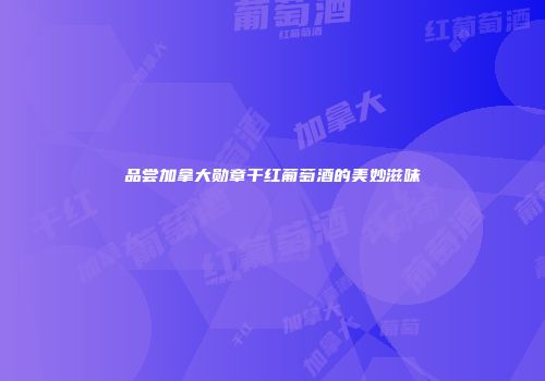 品尝加拿大勋章干红葡萄酒的美妙滋味