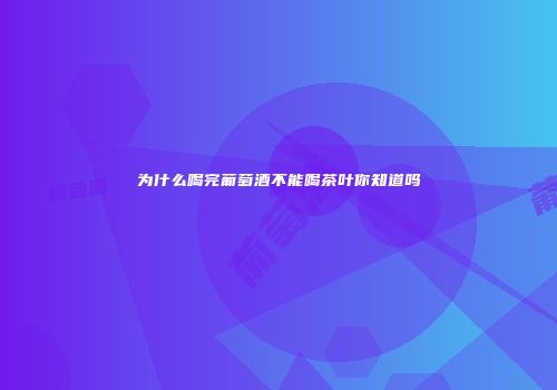 为什么喝完葡萄酒不能喝茶叶你知道吗