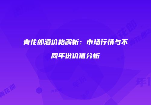青花郎酒价格解析：市场行情与不同年份价值分析