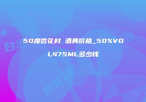50度杏花村 酒典价格_50%VOL475ML多少钱