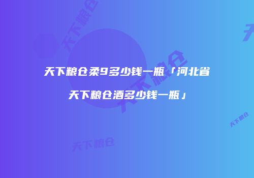 天下粮仓柔9多少钱一瓶「河北省天下粮仓酒多少钱一瓶」