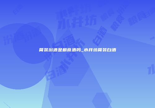 简装汾酒是粮食酒吗_水井坊简装白酒