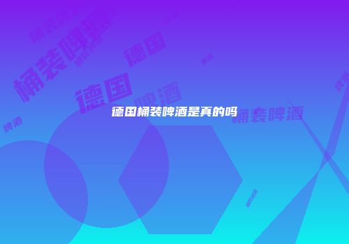 德国桶装啤酒是真的吗