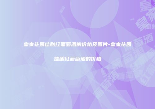 皇家花园佳酿红葡萄酒的价格及图片-皇家花园佳酿红葡萄酒的价格