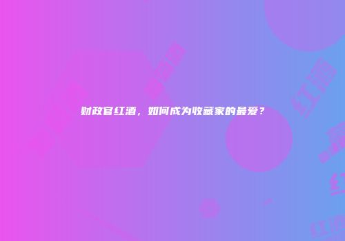 财政官红酒，如何成为收藏家的最爱？