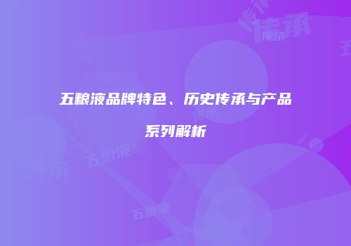 五粮液品牌特色、历史传承与产品系列解析