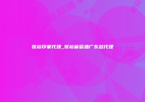 张裕印象代理_张裕葡萄酒广东总代理
