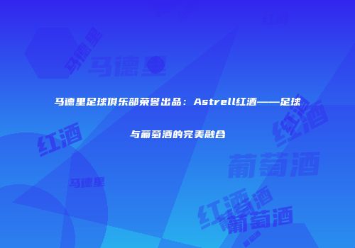 马德里足球俱乐部荣誉出品：Astrell红酒——足球与葡萄酒的完美融合