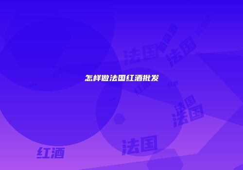 怎样做法国红酒批发