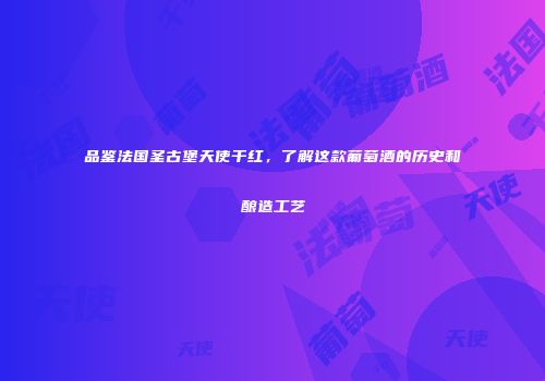 品鉴法国圣古堡天使干红，了解这款葡萄酒的历史和酿造工艺
