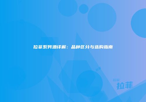 拉菲系列酒详解：品种区分与选购指南