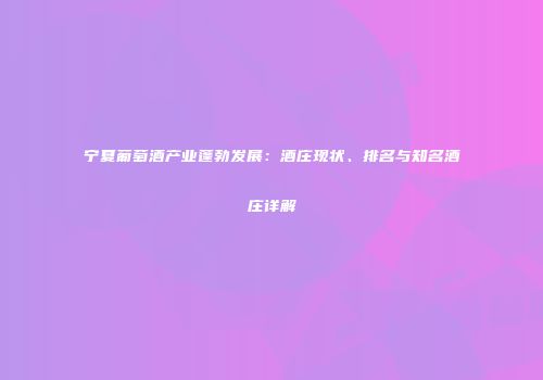 宁夏葡萄酒产业蓬勃发展：酒庄现状、排名与知名酒庄详解
