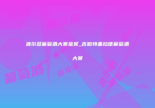 波尔多葡萄酒大赛金奖_吉伯特盖拉德葡萄酒大赛