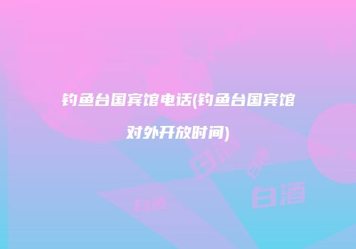 钓鱼台国宾馆电话(钓鱼台国宾馆对外开放时间)