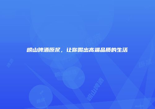 崂山啤酒原浆，让你喝出高端品质的生活