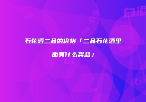 石花酒二品的价格「二品石花酒里面有什么奖品」