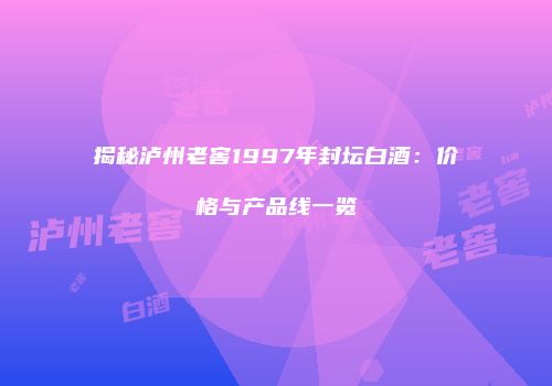 揭秘泸州老窖1997年封坛白酒：价格与产品线一览