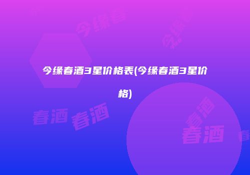 今缘春酒3星价格表(今缘春酒3星价格)