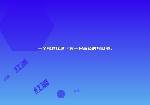 一个鸟的红酒「有一只蓝色的鸟红酒」