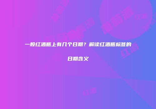 一般红酒瓶上有几个日期？解读红酒瓶标签的日期含义