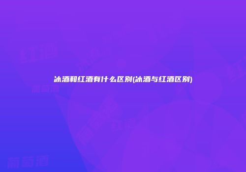 冰酒和红酒有什么区别(冰酒与红酒区别)