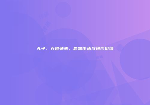 孔子：万世师表，思想传承与现代价值