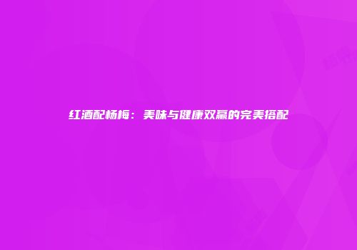 红酒配杨梅：美味与健康双赢的完美搭配