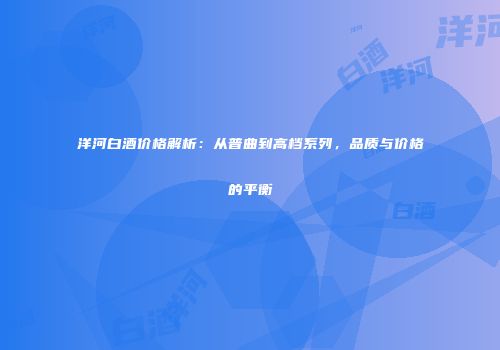 洋河白酒价格解析：从普曲到高档系列，品质与价格的平衡