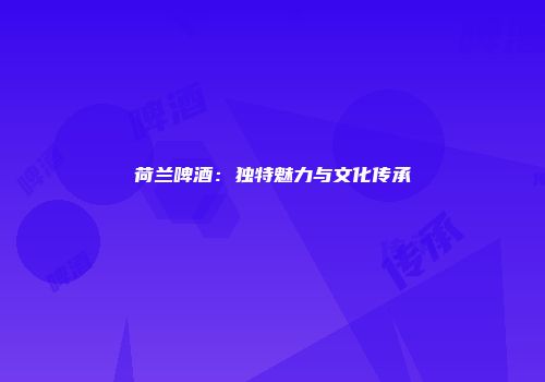 荷兰啤酒：独特魅力与文化传承