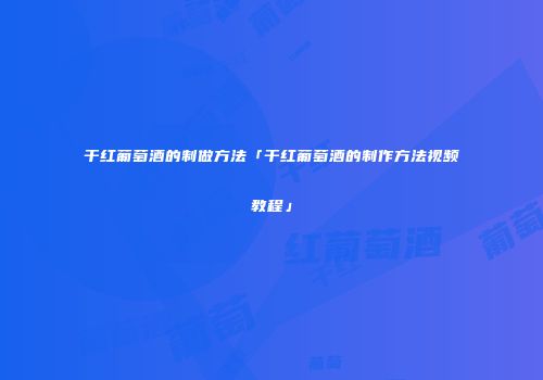 干红葡萄酒的制做方法「干红葡萄酒的制作方法视频教程」