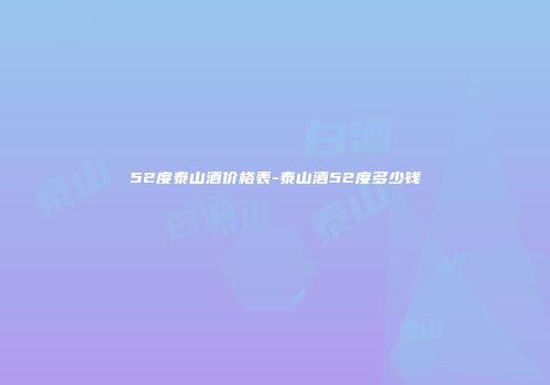 52度泰山酒价格表-泰山酒52度多少钱