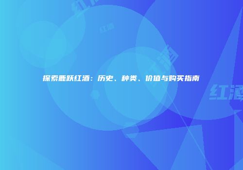 探索鹿跃红酒：历史、种类、价值与购买指南