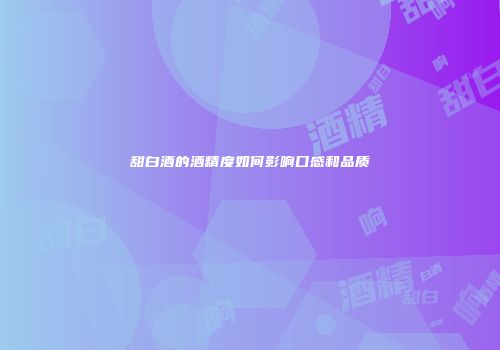 甜白酒的酒精度如何影响口感和品质