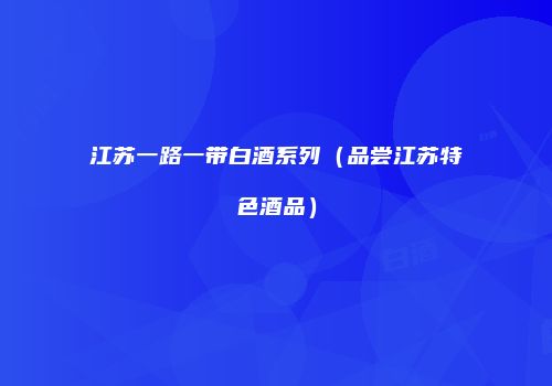 江苏一路一带白酒系列（品尝江苏特色酒品）
