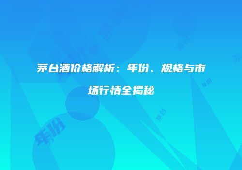 茅台酒价格解析：年份、规格与市场行情全揭秘