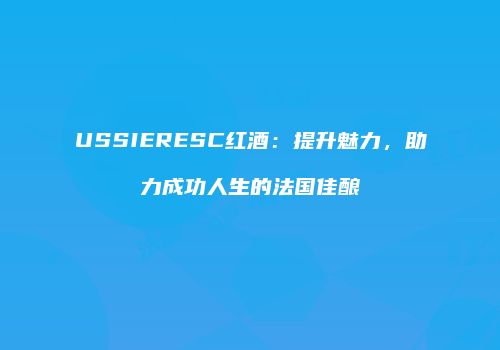 USSIERESC红酒：提升魅力，助力成功人生的法国佳酿