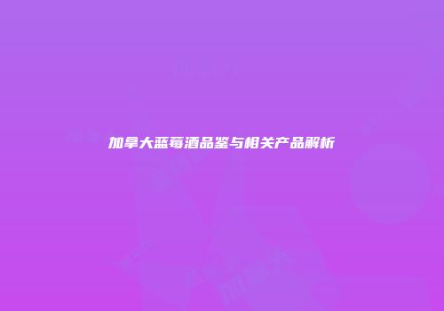 加拿大蓝莓酒品鉴与相关产品解析