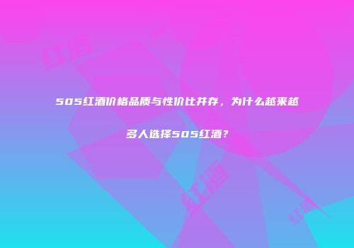 505红酒价格品质与性价比并存，为什么越来越多人选择505红酒？
