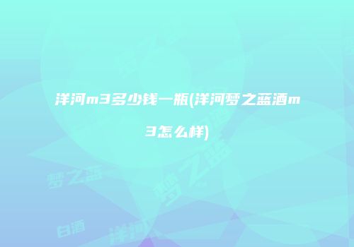 洋河m3多少钱一瓶(洋河梦之蓝酒m3怎么样)