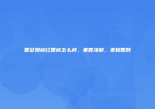 香瑟妲桃红香槟怎么样，果香浓郁，柔和香醇