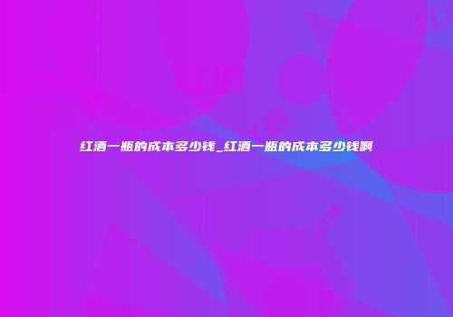 红酒一瓶的成本多少钱_红酒一瓶的成本多少钱啊