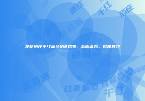 龙船酒庄干红葡萄酒2013：品质卓越，风味独特